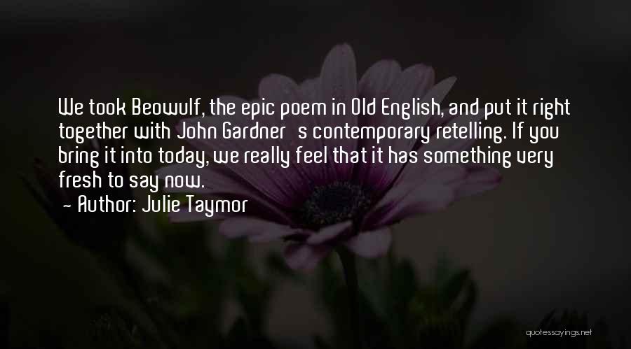 Julie Taymor Quotes: We Took Beowulf, The Epic Poem In Old English, And Put It Right Together With John Gardner's Contemporary Retelling. If