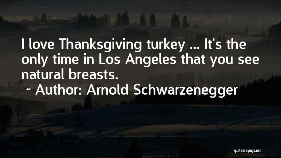 Arnold Schwarzenegger Quotes: I Love Thanksgiving Turkey ... It's The Only Time In Los Angeles That You See Natural Breasts.