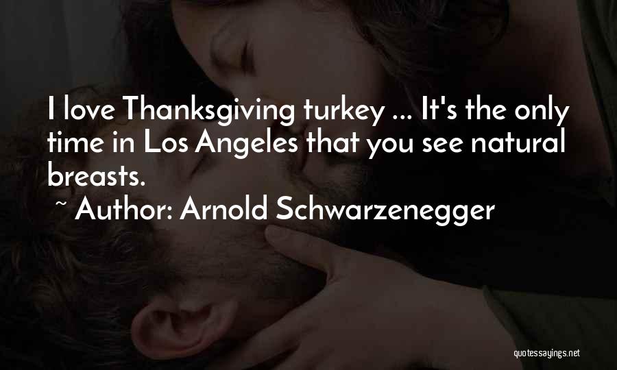 Arnold Schwarzenegger Quotes: I Love Thanksgiving Turkey ... It's The Only Time In Los Angeles That You See Natural Breasts.