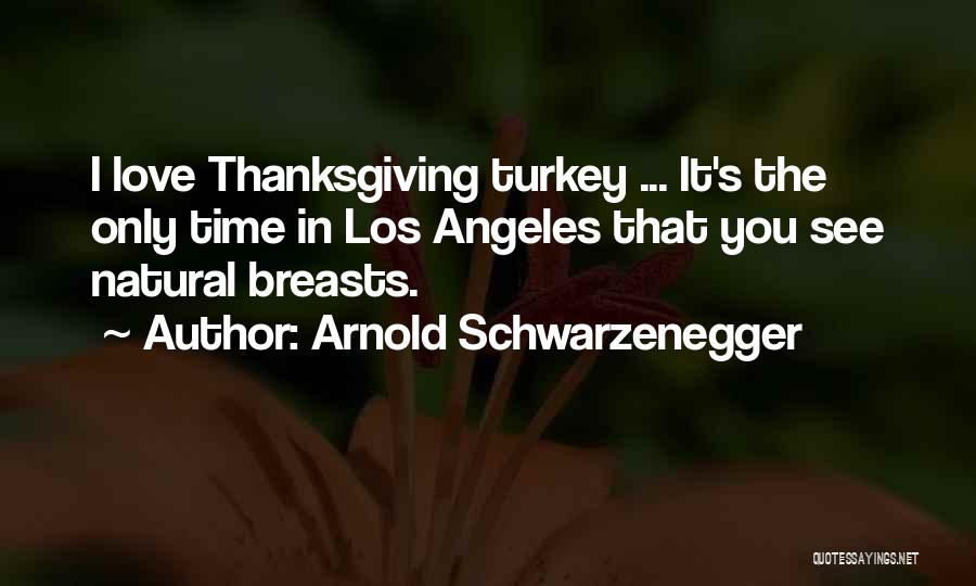 Arnold Schwarzenegger Quotes: I Love Thanksgiving Turkey ... It's The Only Time In Los Angeles That You See Natural Breasts.