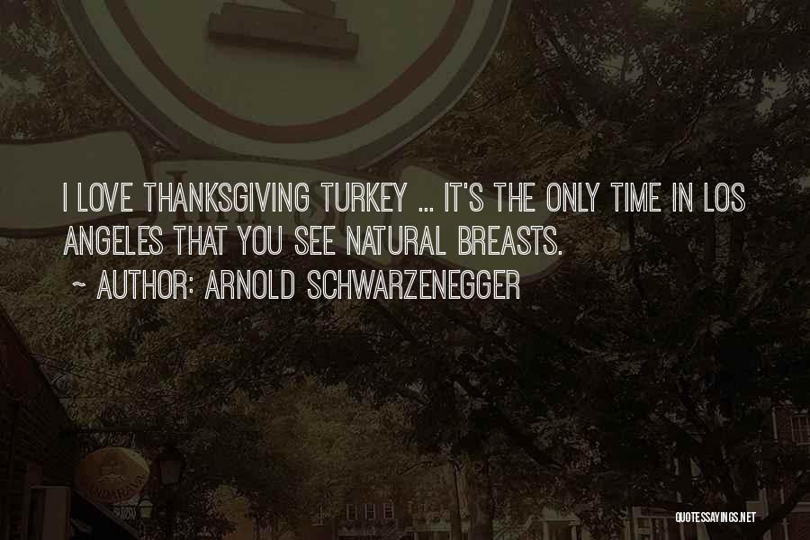 Arnold Schwarzenegger Quotes: I Love Thanksgiving Turkey ... It's The Only Time In Los Angeles That You See Natural Breasts.