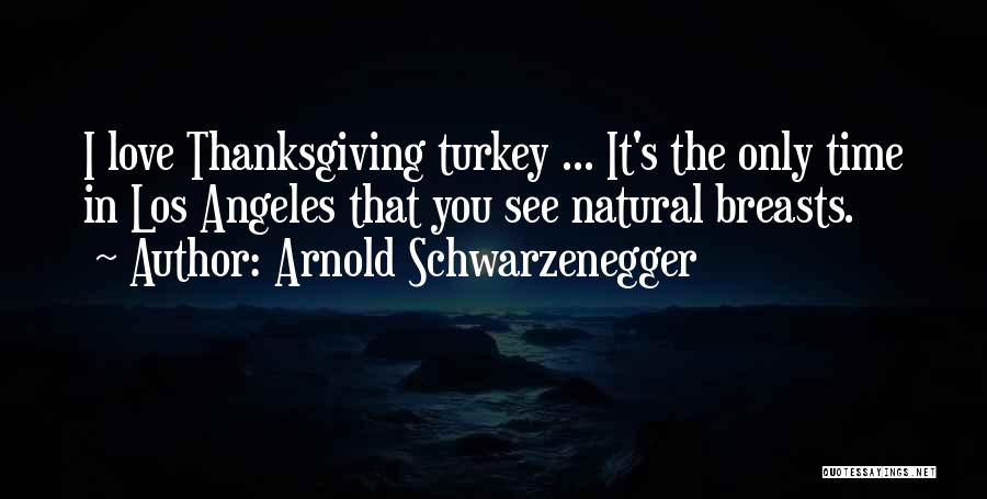Arnold Schwarzenegger Quotes: I Love Thanksgiving Turkey ... It's The Only Time In Los Angeles That You See Natural Breasts.