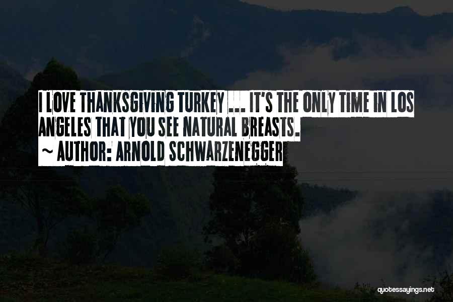 Arnold Schwarzenegger Quotes: I Love Thanksgiving Turkey ... It's The Only Time In Los Angeles That You See Natural Breasts.