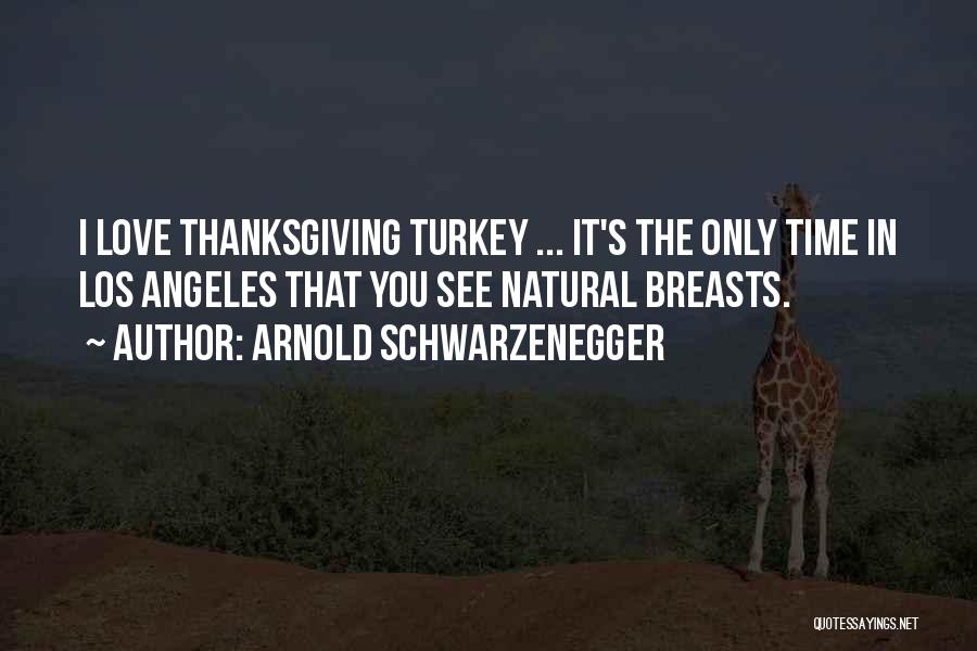 Arnold Schwarzenegger Quotes: I Love Thanksgiving Turkey ... It's The Only Time In Los Angeles That You See Natural Breasts.