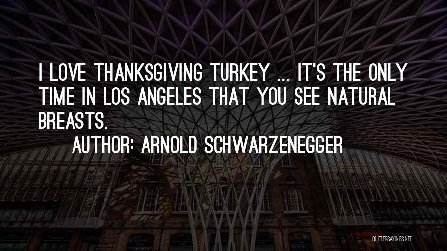 Arnold Schwarzenegger Quotes: I Love Thanksgiving Turkey ... It's The Only Time In Los Angeles That You See Natural Breasts.