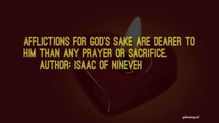 Isaac Of Nineveh Quotes: Afflictions For God's Sake Are Dearer To Him Than Any Prayer Or Sacrifice.