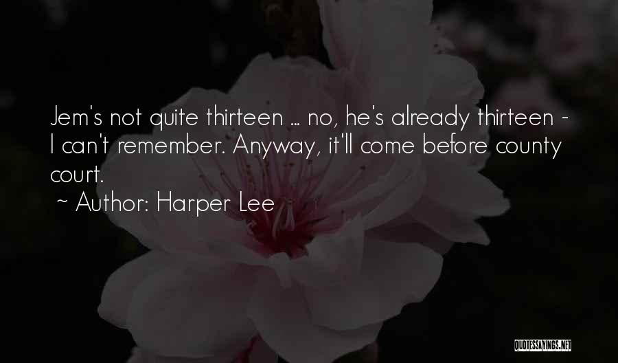 Harper Lee Quotes: Jem's Not Quite Thirteen ... No, He's Already Thirteen - I Can't Remember. Anyway, It'll Come Before County Court.