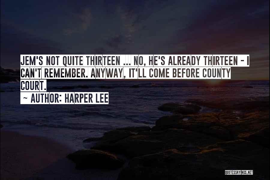 Harper Lee Quotes: Jem's Not Quite Thirteen ... No, He's Already Thirteen - I Can't Remember. Anyway, It'll Come Before County Court.