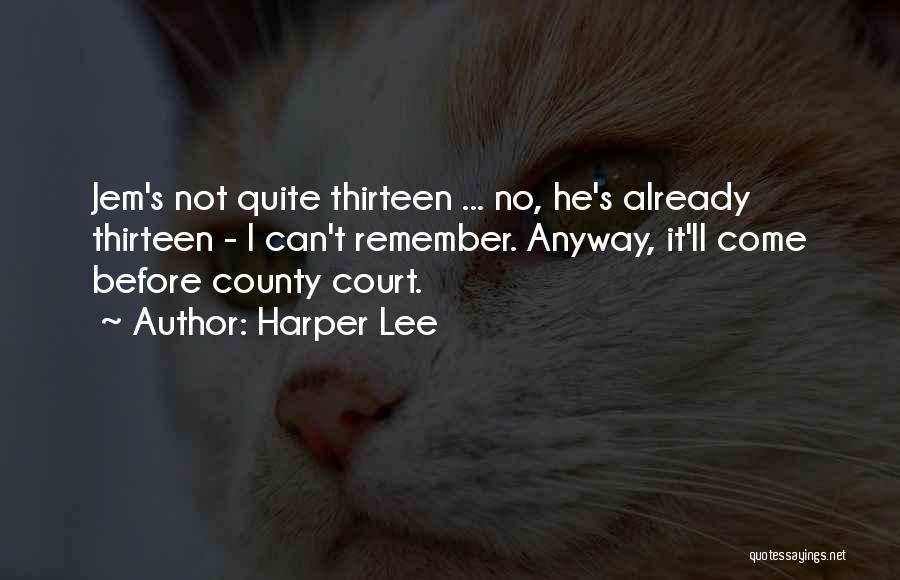 Harper Lee Quotes: Jem's Not Quite Thirteen ... No, He's Already Thirteen - I Can't Remember. Anyway, It'll Come Before County Court.