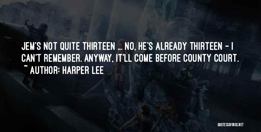 Harper Lee Quotes: Jem's Not Quite Thirteen ... No, He's Already Thirteen - I Can't Remember. Anyway, It'll Come Before County Court.