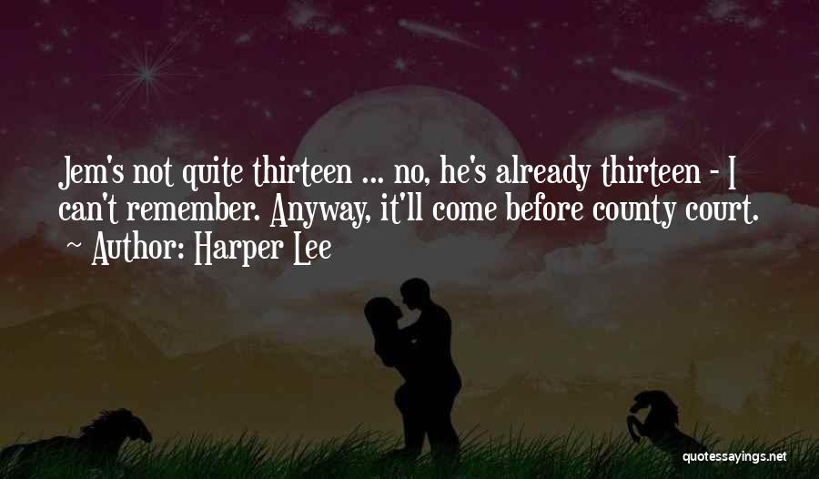 Harper Lee Quotes: Jem's Not Quite Thirteen ... No, He's Already Thirteen - I Can't Remember. Anyway, It'll Come Before County Court.