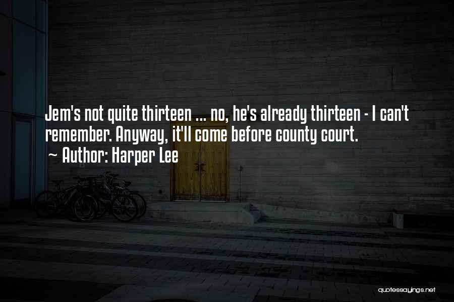 Harper Lee Quotes: Jem's Not Quite Thirteen ... No, He's Already Thirteen - I Can't Remember. Anyway, It'll Come Before County Court.