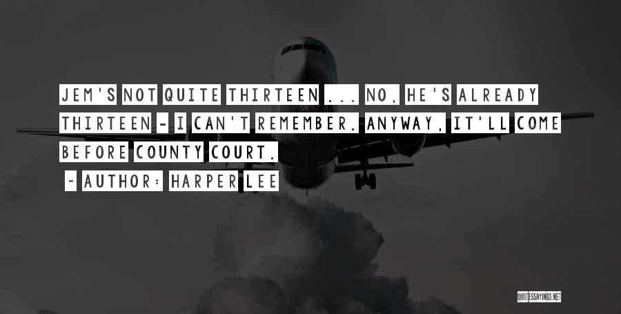 Harper Lee Quotes: Jem's Not Quite Thirteen ... No, He's Already Thirteen - I Can't Remember. Anyway, It'll Come Before County Court.