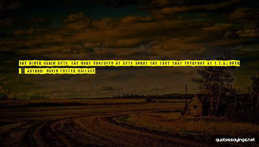David Foster Wallace Quotes: The Older Mario Gets, The More Confused He Gets About The Fact That Everyone At E.t.a. Over The Age Of