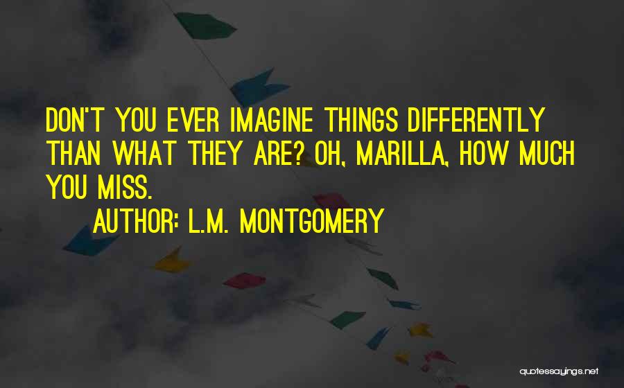 L.M. Montgomery Quotes: Don't You Ever Imagine Things Differently Than What They Are? Oh, Marilla, How Much You Miss.