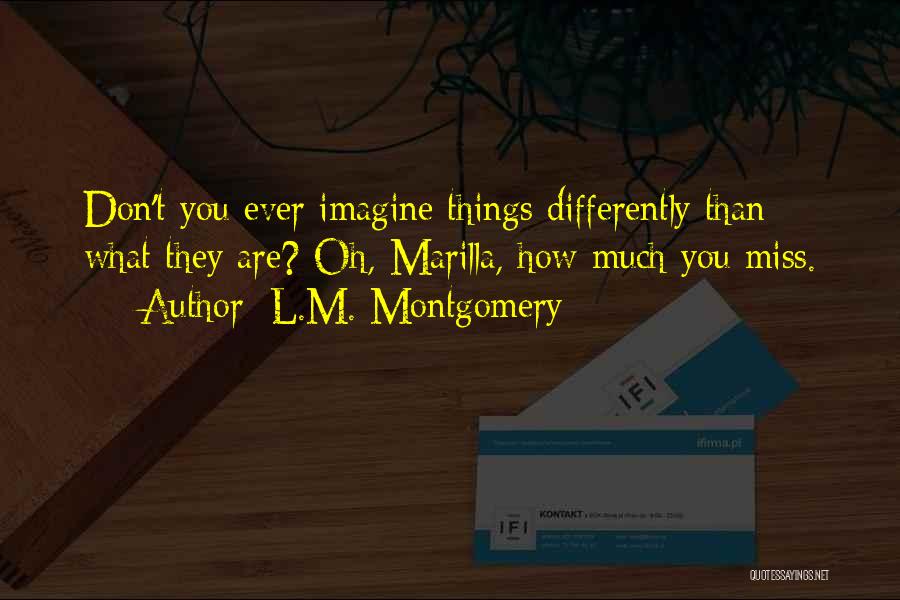 L.M. Montgomery Quotes: Don't You Ever Imagine Things Differently Than What They Are? Oh, Marilla, How Much You Miss.