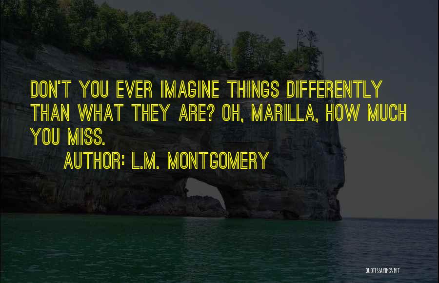 L.M. Montgomery Quotes: Don't You Ever Imagine Things Differently Than What They Are? Oh, Marilla, How Much You Miss.