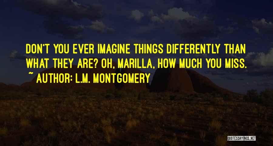 L.M. Montgomery Quotes: Don't You Ever Imagine Things Differently Than What They Are? Oh, Marilla, How Much You Miss.