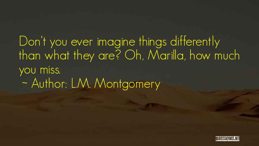 L.M. Montgomery Quotes: Don't You Ever Imagine Things Differently Than What They Are? Oh, Marilla, How Much You Miss.