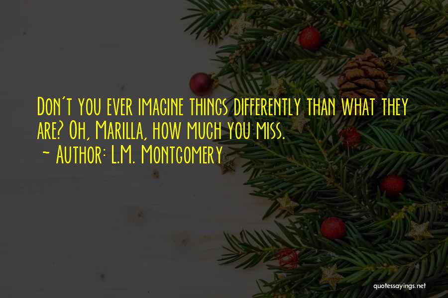 L.M. Montgomery Quotes: Don't You Ever Imagine Things Differently Than What They Are? Oh, Marilla, How Much You Miss.