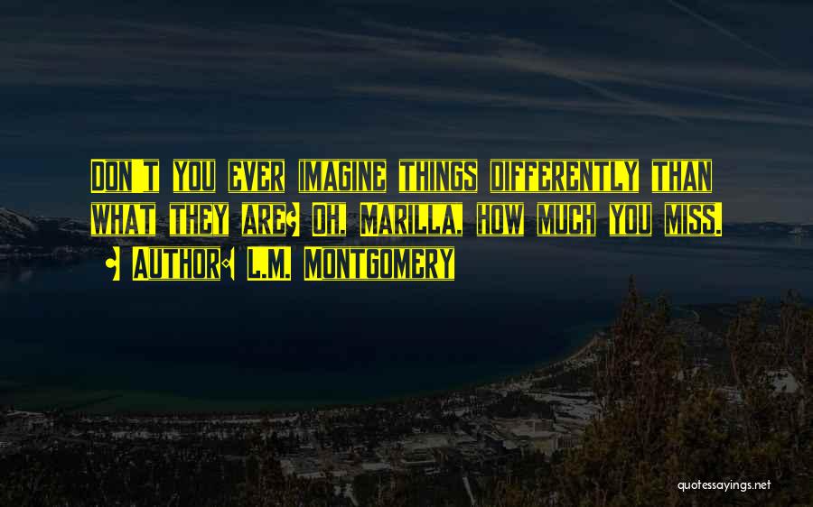 L.M. Montgomery Quotes: Don't You Ever Imagine Things Differently Than What They Are? Oh, Marilla, How Much You Miss.