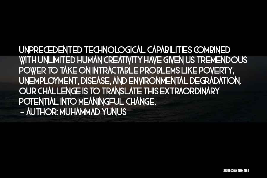 Muhammad Yunus Quotes: Unprecedented Technological Capabilities Combined With Unlimited Human Creativity Have Given Us Tremendous Power To Take On Intractable Problems Like Poverty,