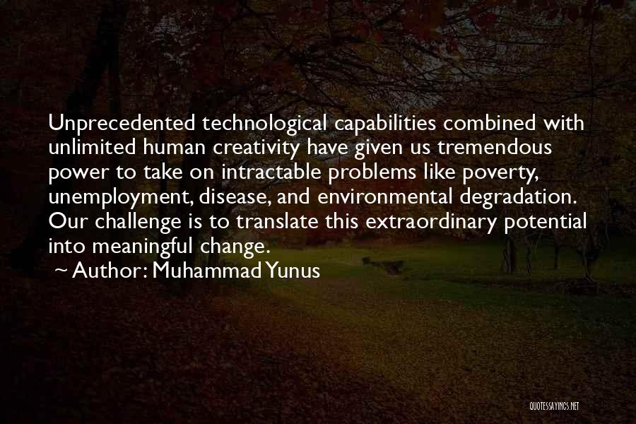 Muhammad Yunus Quotes: Unprecedented Technological Capabilities Combined With Unlimited Human Creativity Have Given Us Tremendous Power To Take On Intractable Problems Like Poverty,