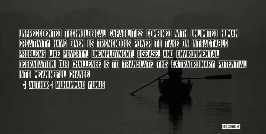 Muhammad Yunus Quotes: Unprecedented Technological Capabilities Combined With Unlimited Human Creativity Have Given Us Tremendous Power To Take On Intractable Problems Like Poverty,