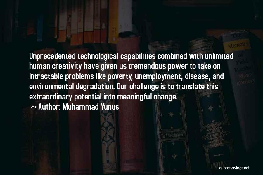 Muhammad Yunus Quotes: Unprecedented Technological Capabilities Combined With Unlimited Human Creativity Have Given Us Tremendous Power To Take On Intractable Problems Like Poverty,