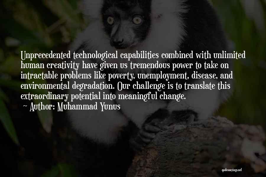 Muhammad Yunus Quotes: Unprecedented Technological Capabilities Combined With Unlimited Human Creativity Have Given Us Tremendous Power To Take On Intractable Problems Like Poverty,