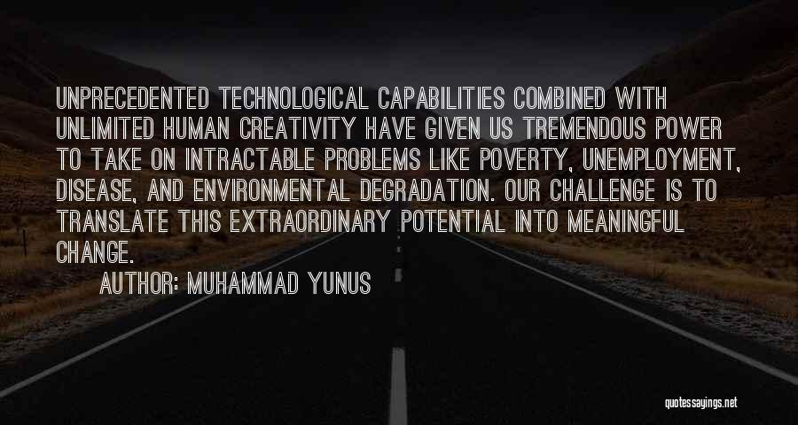 Muhammad Yunus Quotes: Unprecedented Technological Capabilities Combined With Unlimited Human Creativity Have Given Us Tremendous Power To Take On Intractable Problems Like Poverty,