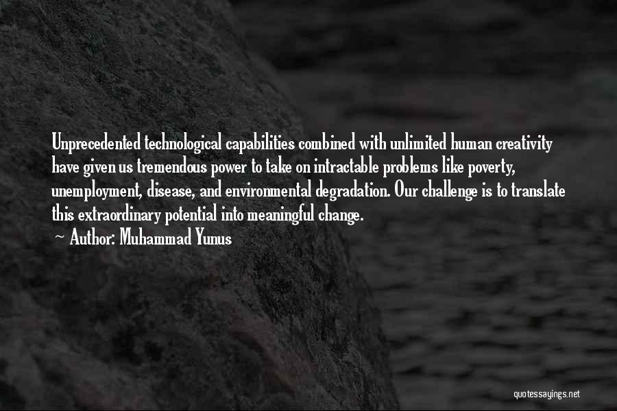 Muhammad Yunus Quotes: Unprecedented Technological Capabilities Combined With Unlimited Human Creativity Have Given Us Tremendous Power To Take On Intractable Problems Like Poverty,