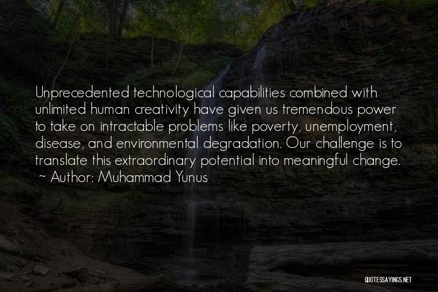 Muhammad Yunus Quotes: Unprecedented Technological Capabilities Combined With Unlimited Human Creativity Have Given Us Tremendous Power To Take On Intractable Problems Like Poverty,