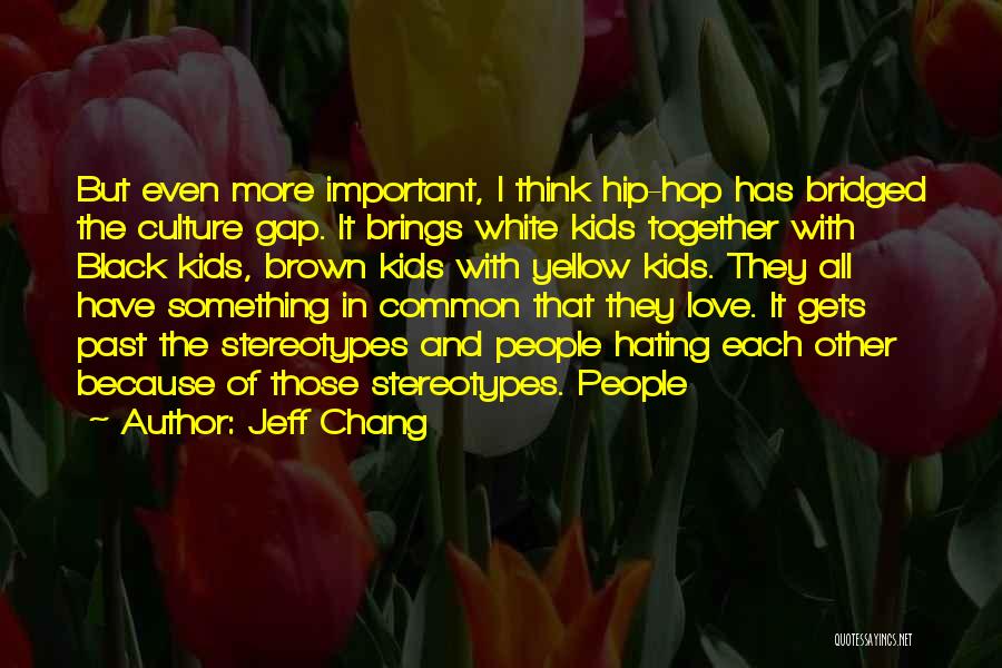 Jeff Chang Quotes: But Even More Important, I Think Hip-hop Has Bridged The Culture Gap. It Brings White Kids Together With Black Kids,