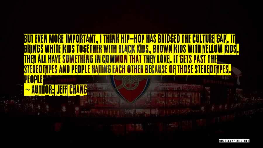 Jeff Chang Quotes: But Even More Important, I Think Hip-hop Has Bridged The Culture Gap. It Brings White Kids Together With Black Kids,