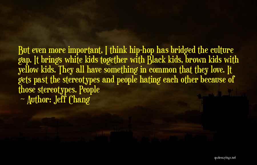 Jeff Chang Quotes: But Even More Important, I Think Hip-hop Has Bridged The Culture Gap. It Brings White Kids Together With Black Kids,