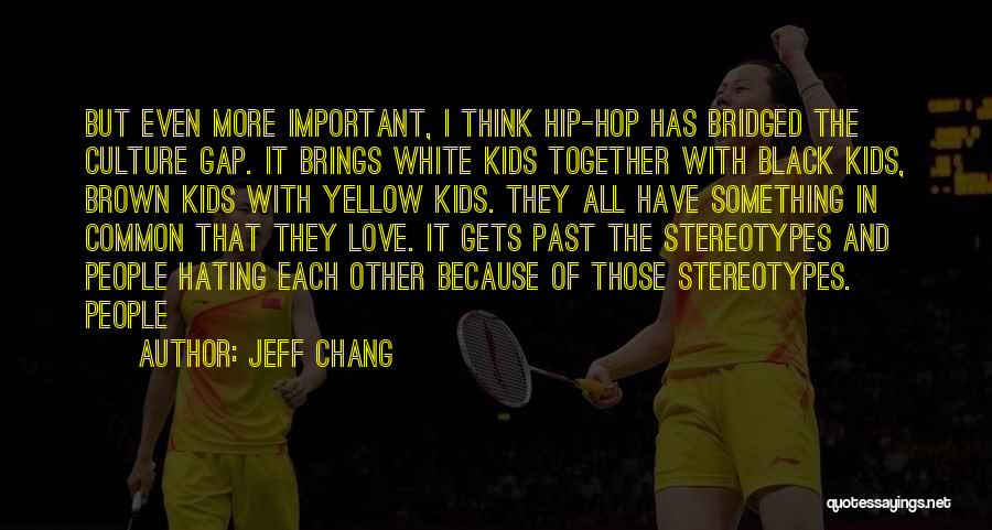 Jeff Chang Quotes: But Even More Important, I Think Hip-hop Has Bridged The Culture Gap. It Brings White Kids Together With Black Kids,