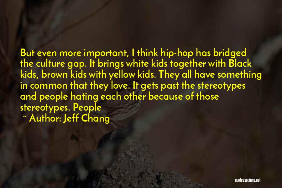 Jeff Chang Quotes: But Even More Important, I Think Hip-hop Has Bridged The Culture Gap. It Brings White Kids Together With Black Kids,