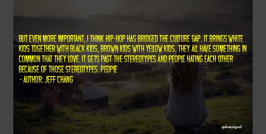 Jeff Chang Quotes: But Even More Important, I Think Hip-hop Has Bridged The Culture Gap. It Brings White Kids Together With Black Kids,