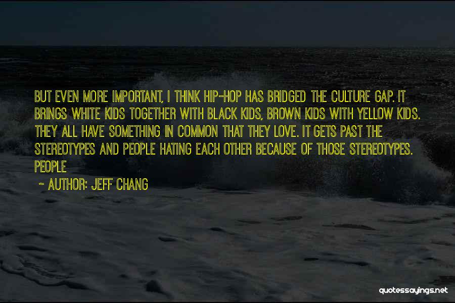 Jeff Chang Quotes: But Even More Important, I Think Hip-hop Has Bridged The Culture Gap. It Brings White Kids Together With Black Kids,