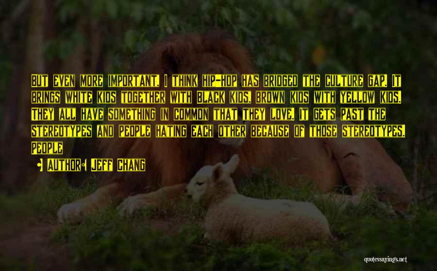 Jeff Chang Quotes: But Even More Important, I Think Hip-hop Has Bridged The Culture Gap. It Brings White Kids Together With Black Kids,