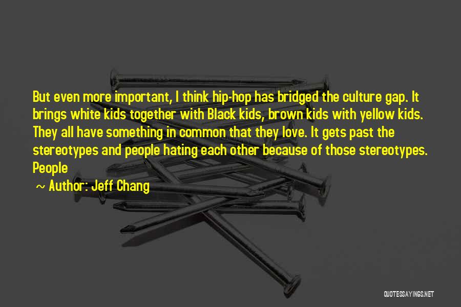 Jeff Chang Quotes: But Even More Important, I Think Hip-hop Has Bridged The Culture Gap. It Brings White Kids Together With Black Kids,