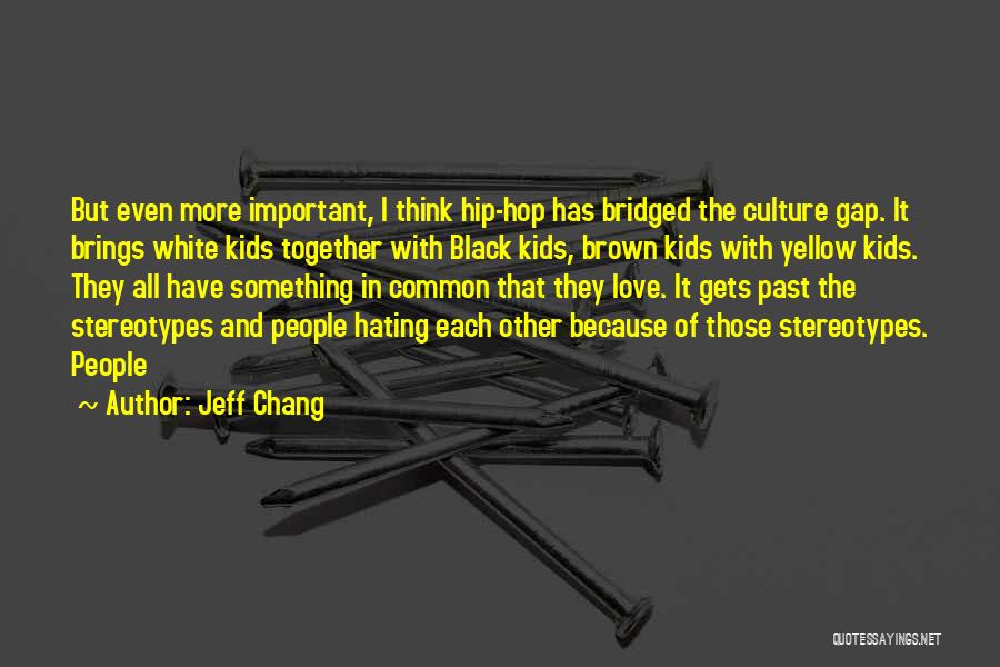 Jeff Chang Quotes: But Even More Important, I Think Hip-hop Has Bridged The Culture Gap. It Brings White Kids Together With Black Kids,