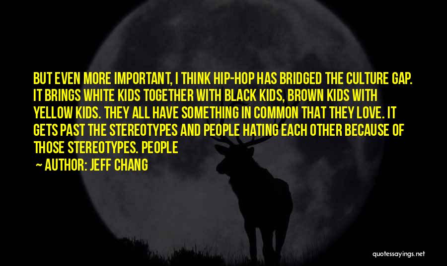 Jeff Chang Quotes: But Even More Important, I Think Hip-hop Has Bridged The Culture Gap. It Brings White Kids Together With Black Kids,