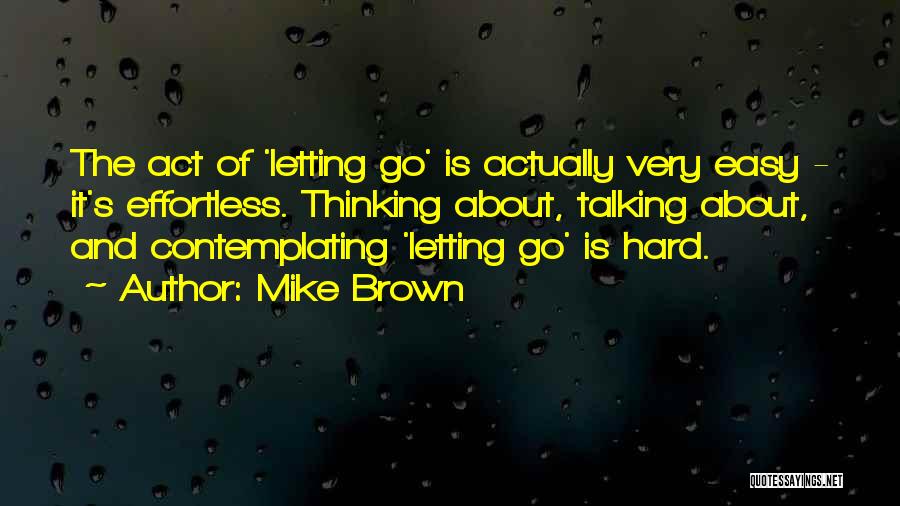 Mike Brown Quotes: The Act Of 'letting Go' Is Actually Very Easy - It's Effortless. Thinking About, Talking About, And Contemplating 'letting Go'