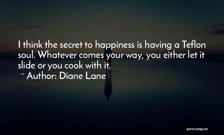 Diane Lane Quotes: I Think The Secret To Happiness Is Having A Teflon Soul. Whatever Comes Your Way, You Either Let It Slide