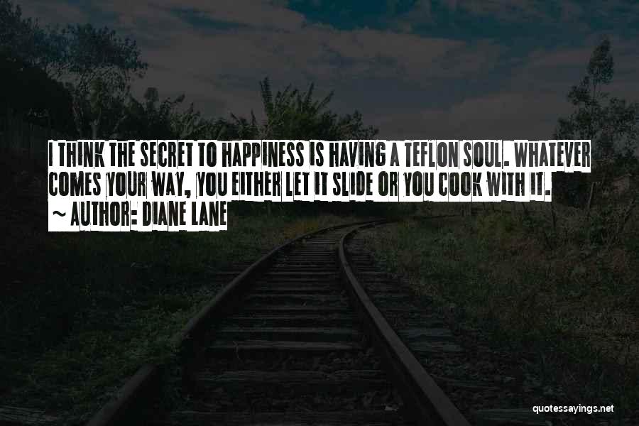 Diane Lane Quotes: I Think The Secret To Happiness Is Having A Teflon Soul. Whatever Comes Your Way, You Either Let It Slide