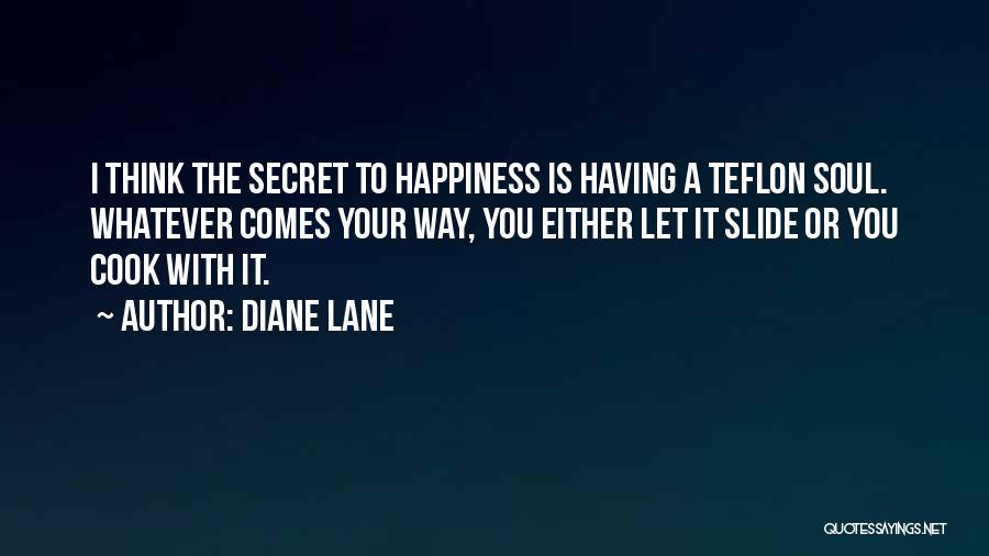 Diane Lane Quotes: I Think The Secret To Happiness Is Having A Teflon Soul. Whatever Comes Your Way, You Either Let It Slide