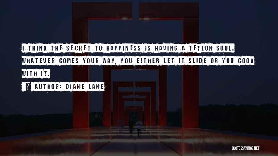 Diane Lane Quotes: I Think The Secret To Happiness Is Having A Teflon Soul. Whatever Comes Your Way, You Either Let It Slide