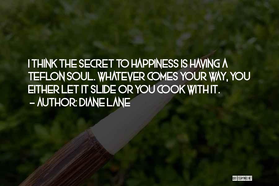 Diane Lane Quotes: I Think The Secret To Happiness Is Having A Teflon Soul. Whatever Comes Your Way, You Either Let It Slide
